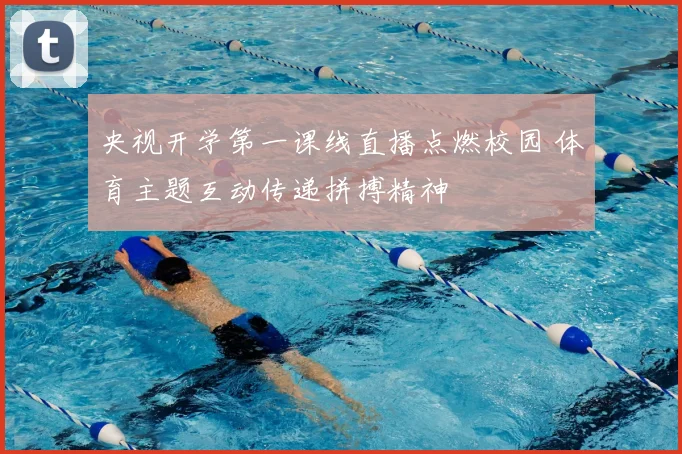 央视开学第一课线直播点燃校园 体育主题互动传递拼搏精神