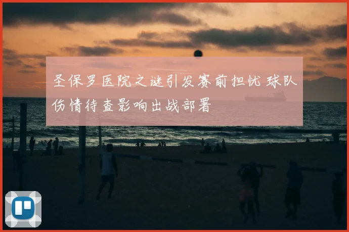 圣保罗医院之谜引发赛前担忧 球队伤情待查影响出战部署