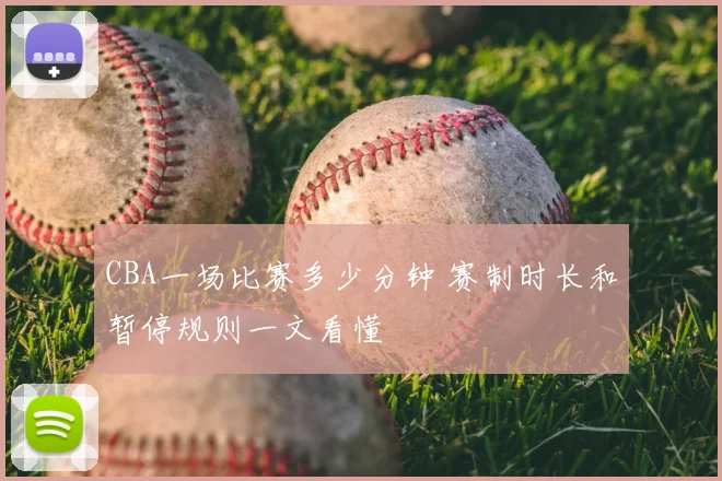 CBA一场比赛多少分钟 赛制时长和暂停规则一文看懂