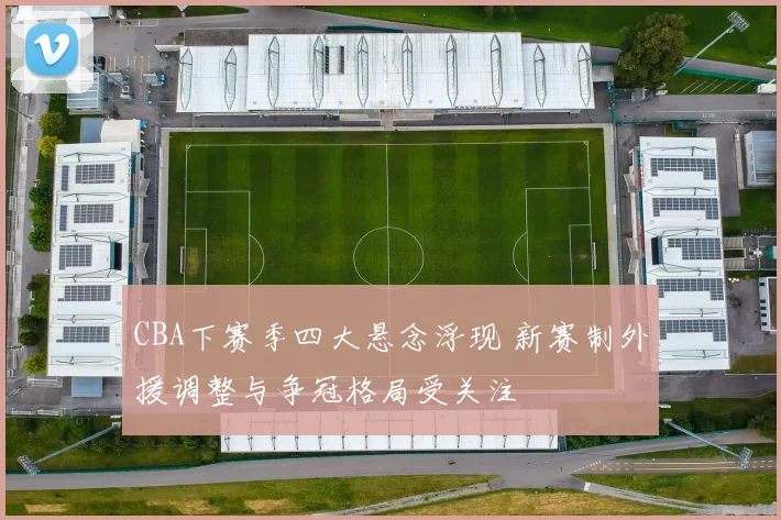 CBA下赛季四大悬念浮现 新赛制外援调整与争冠格局受关注