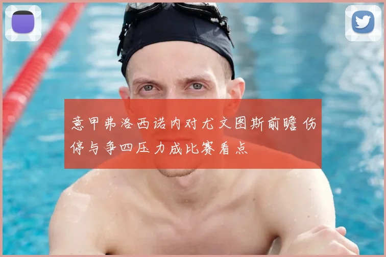 意甲弗洛西诺内对尤文图斯前瞻 伤停与争四压力成比赛看点