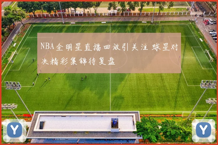 NBA全明星直播回放引关注 球星对决精彩集锦待复盘