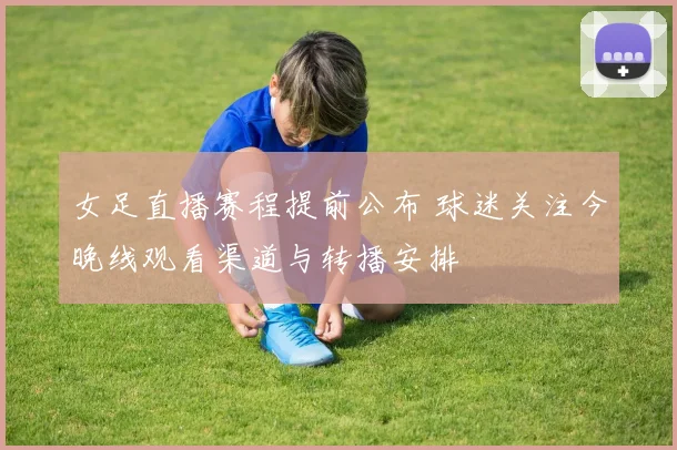 女足直播赛程提前公布 球迷关注今晚线观看渠道与转播安排