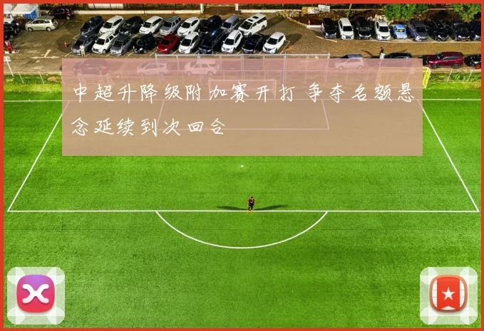 中超升降级附加赛开打 争夺名额悬念延续到次回合