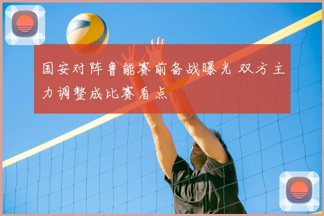 国安对阵鲁能赛前备战曝光 双方主力调整成比赛看点