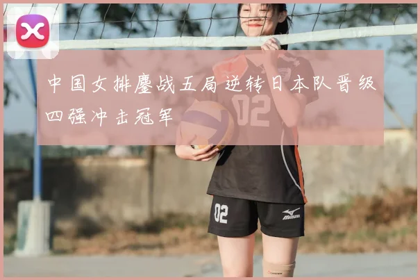 中国女排鏖战五局逆转日本队晋级四强冲击冠军