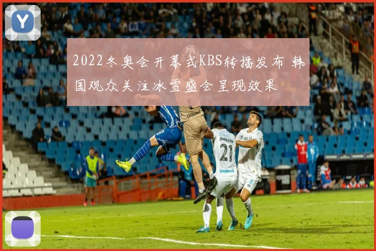 2022冬奥会开幕式KBS转播发布 韩国观众关注冰雪盛会呈现效果