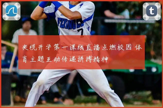 央视开学第一课线直播点燃校园 体育主题互动传递拼搏精神