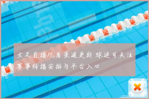 女足直播观看渠道更新 球迷可关注赛事转播安排与平台入口