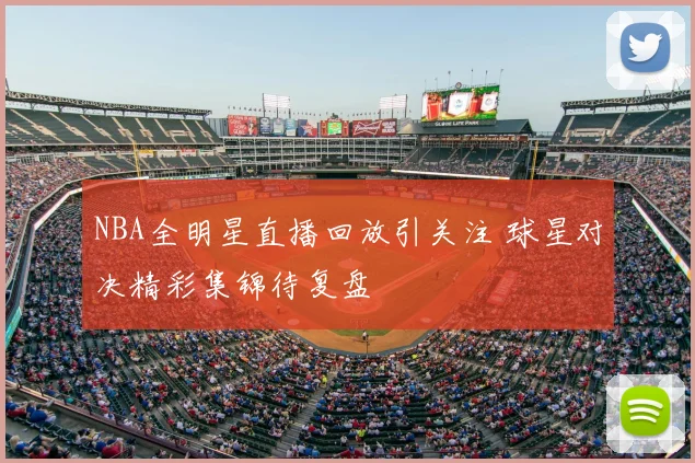 NBA全明星直播回放引关注 球星对决精彩集锦待复盘